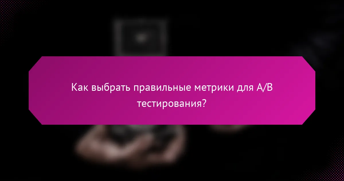 Как выбрать правильные метрики для A/B тестирования?