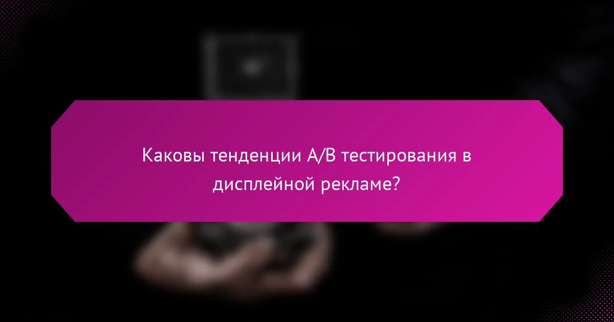 Каковы тенденции A/B тестирования в дисплейной рекламе?