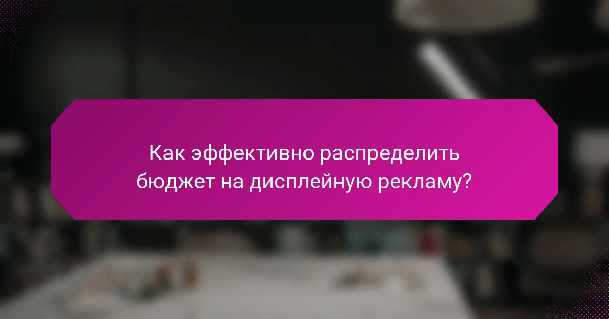 Как эффективно распределить бюджет на дисплейную рекламу?
