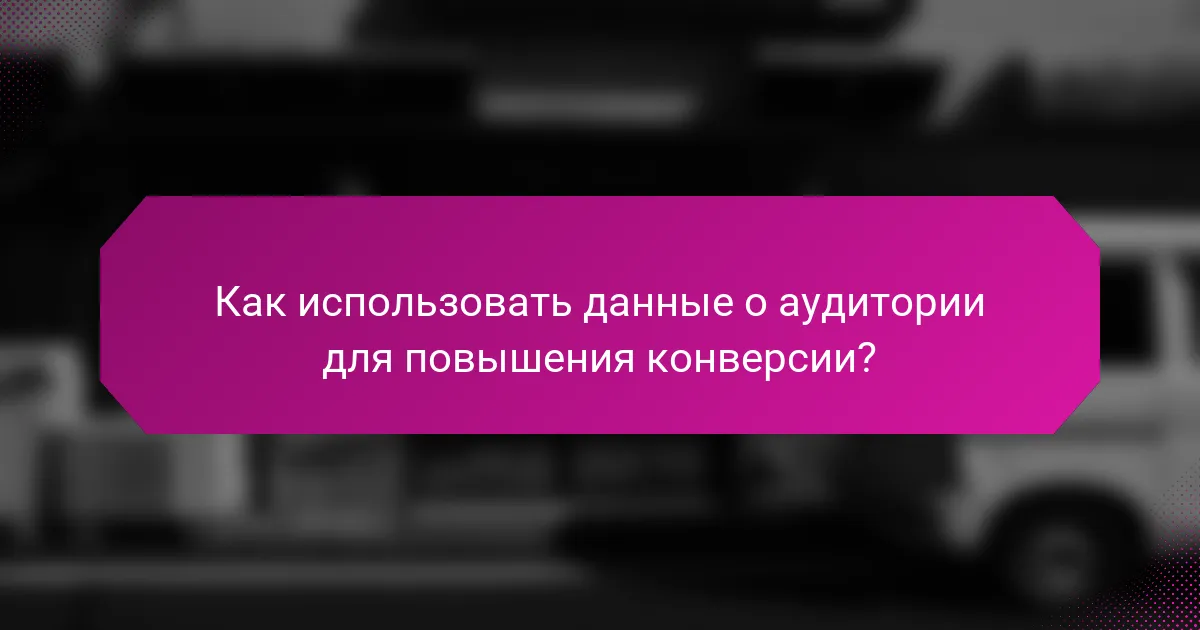 Как использовать данные о аудитории для повышения конверсии?