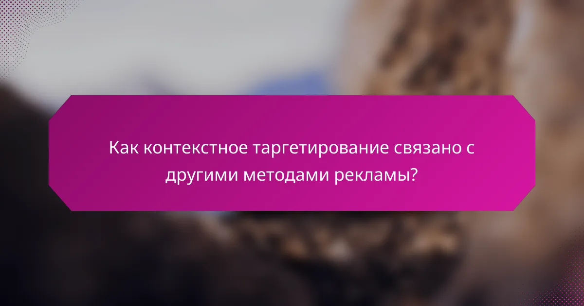 Как контекстное таргетирование связано с другими методами рекламы?