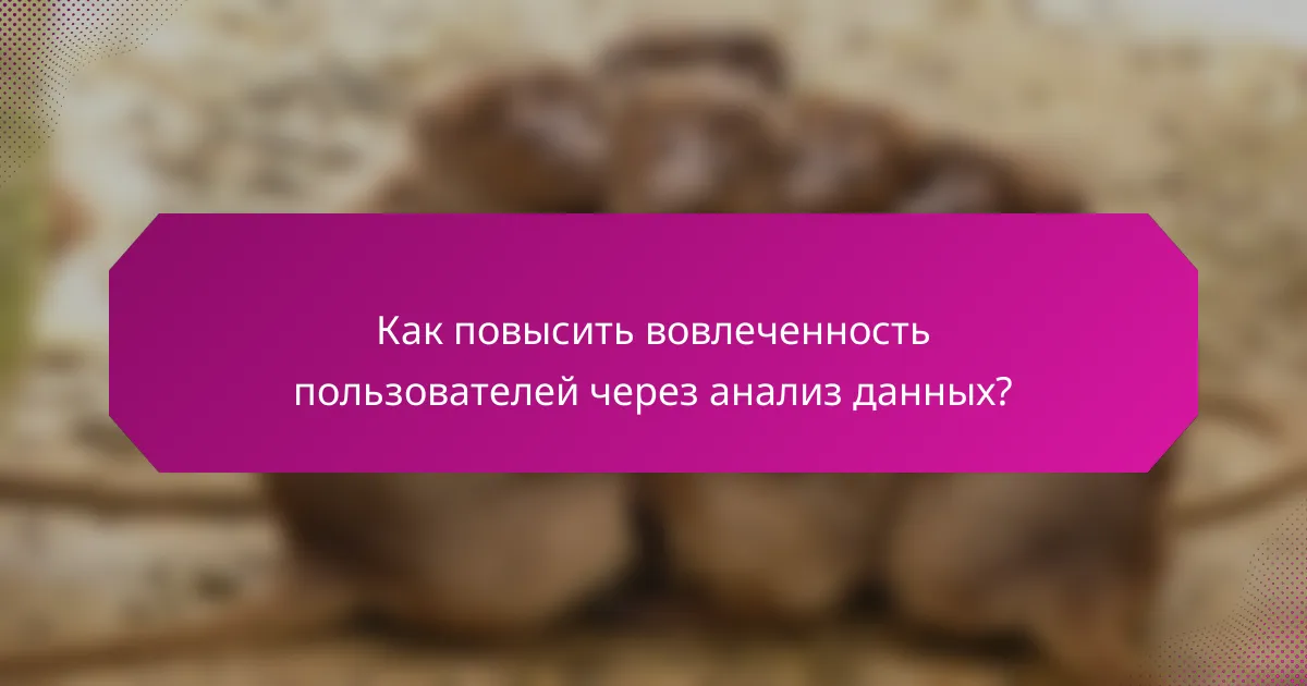 Как повысить вовлеченность пользователей через анализ данных?