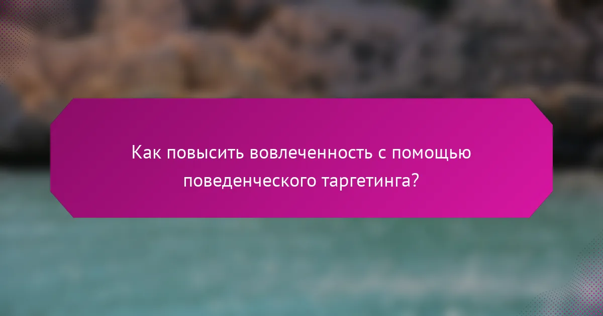 Как повысить вовлеченность с помощью поведенческого таргетинга?