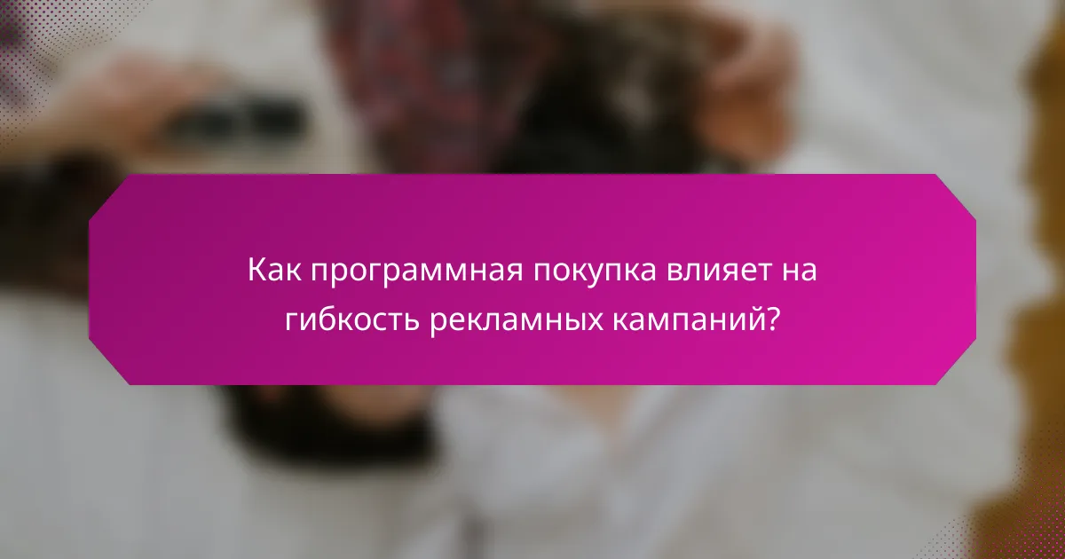 Как программная покупка влияет на гибкость рекламных кампаний?