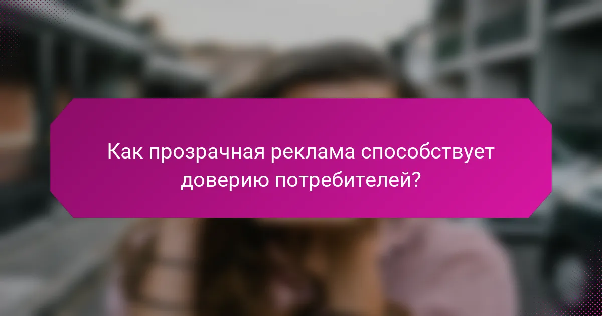 Как прозрачная реклама способствует доверию потребителей?