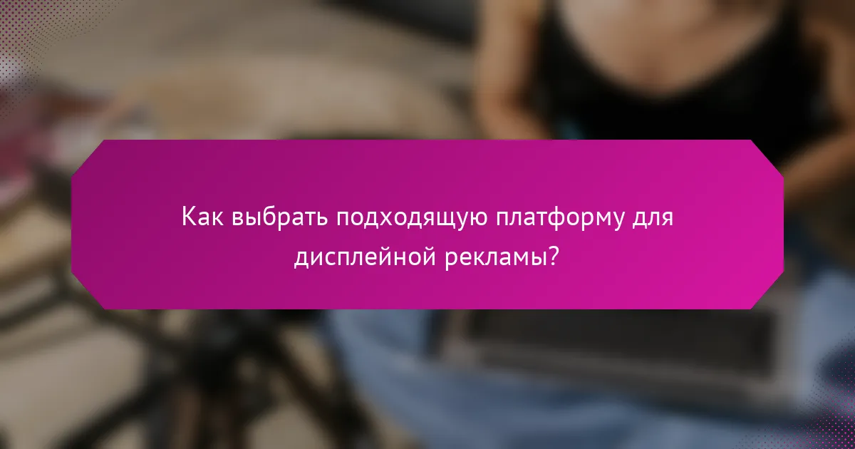 Как выбрать подходящую платформу для дисплейной рекламы?