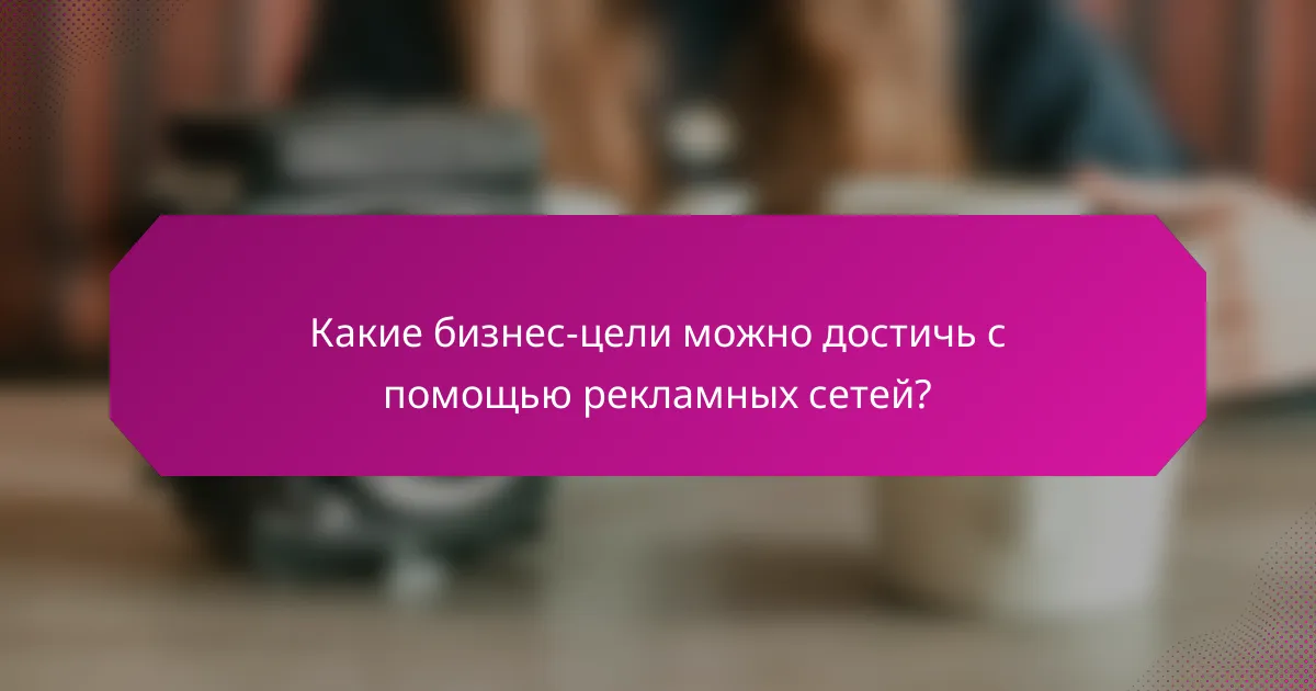 Какие бизнес-цели можно достичь с помощью рекламных сетей?
