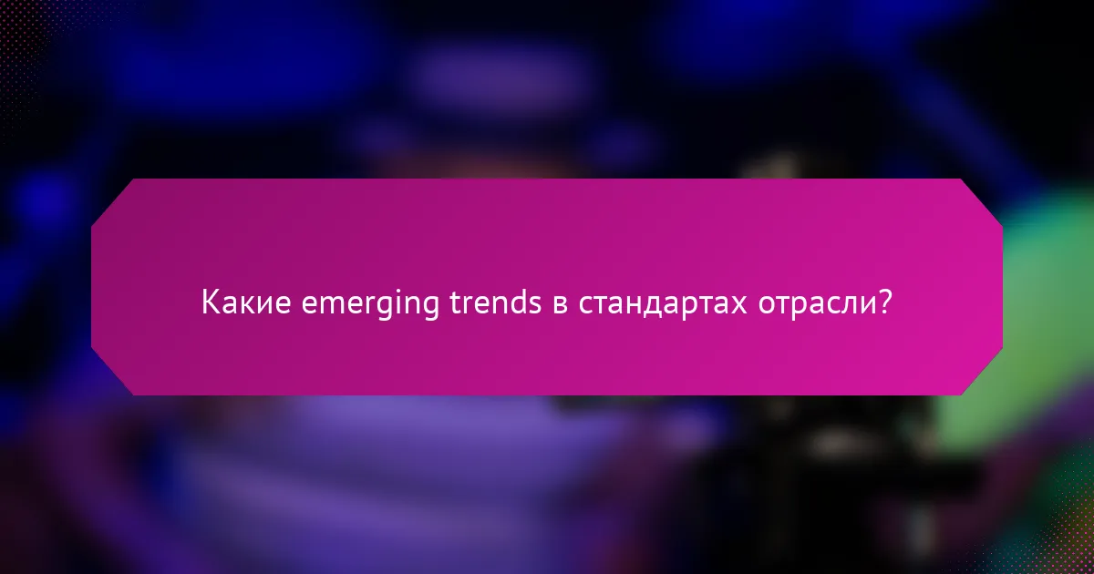 Какие emerging trends в стандартах отрасли?