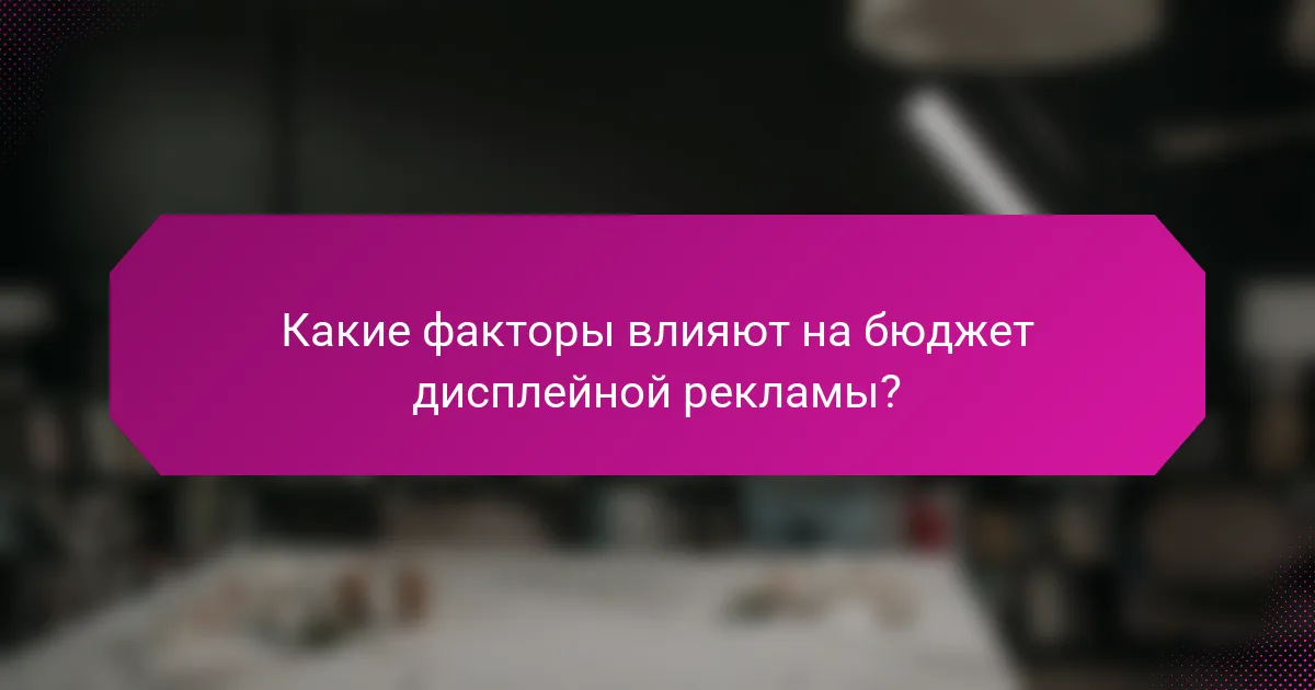 Какие факторы влияют на бюджет дисплейной рекламы?
