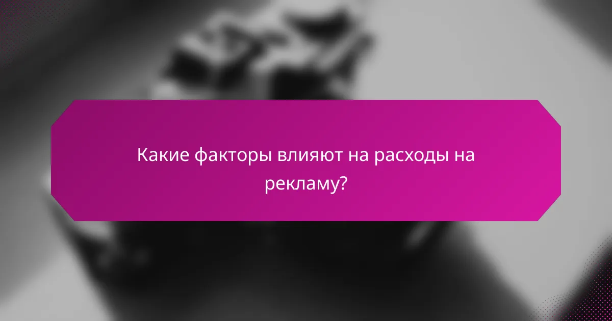 Какие факторы влияют на расходы на рекламу?