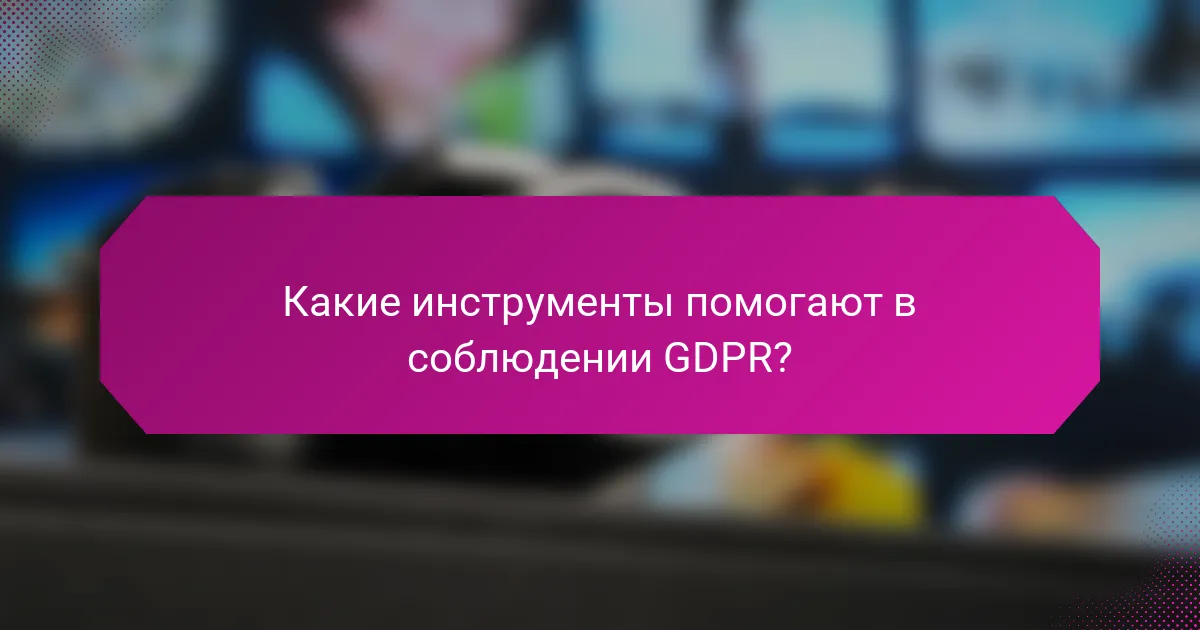 Какие инструменты помогают в соблюдении GDPR?