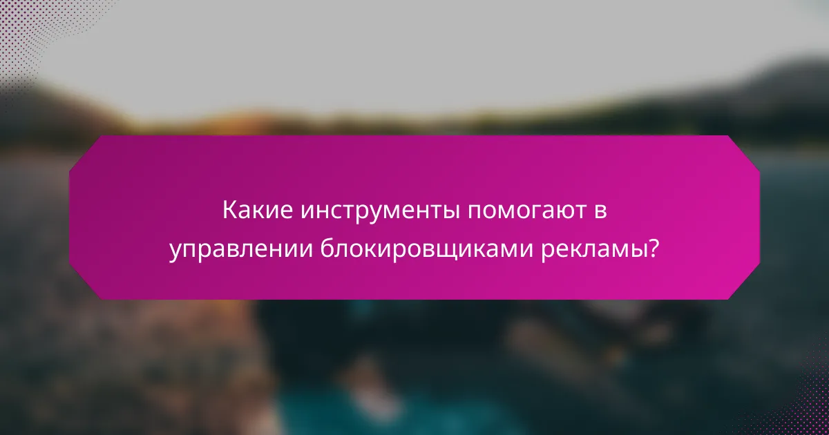 Какие инструменты помогают в управлении блокировщиками рекламы?