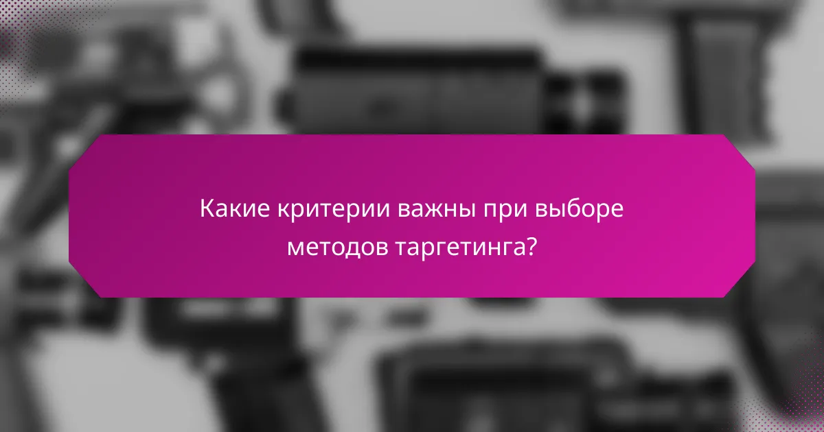 Какие критерии важны при выборе методов таргетинга?