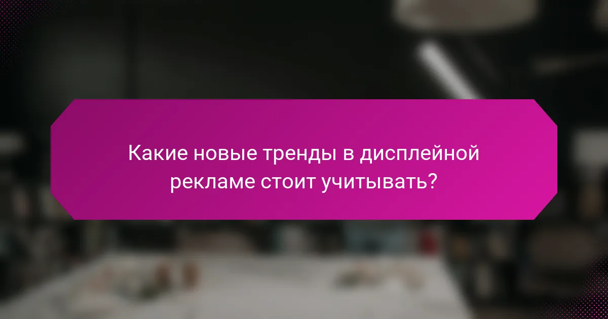 Какие новые тренды в дисплейной рекламе стоит учитывать?