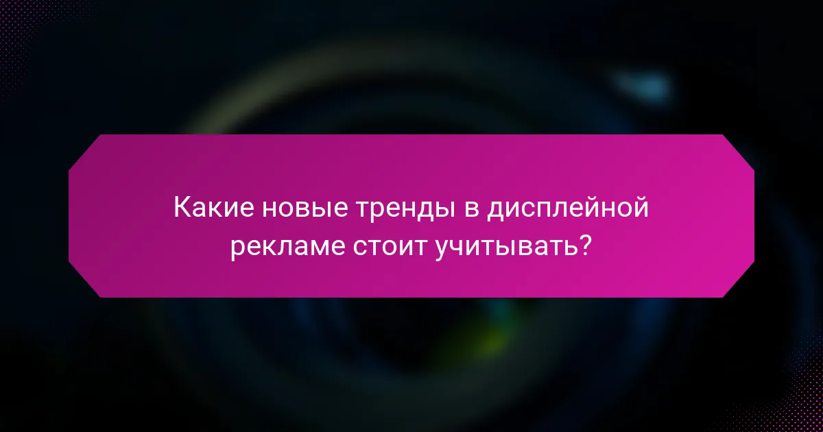 Какие новые тренды в дисплейной рекламе стоит учитывать?
