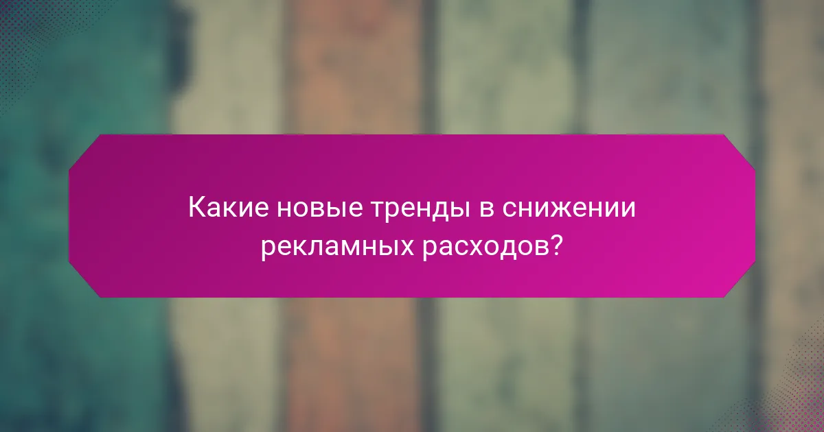 Какие новые тренды в снижении рекламных расходов?