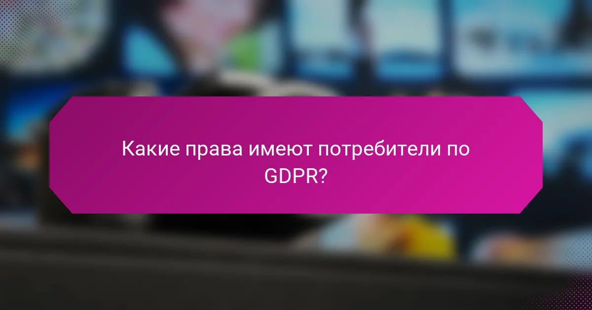 Какие права имеют потребители по GDPR?