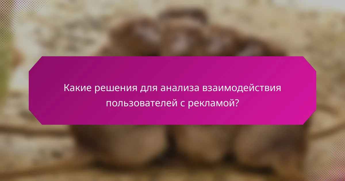 Какие решения для анализа взаимодействия пользователей с рекламой?