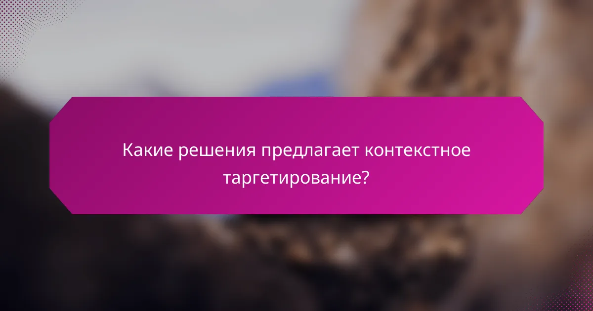 Какие решения предлагает контекстное таргетирование?