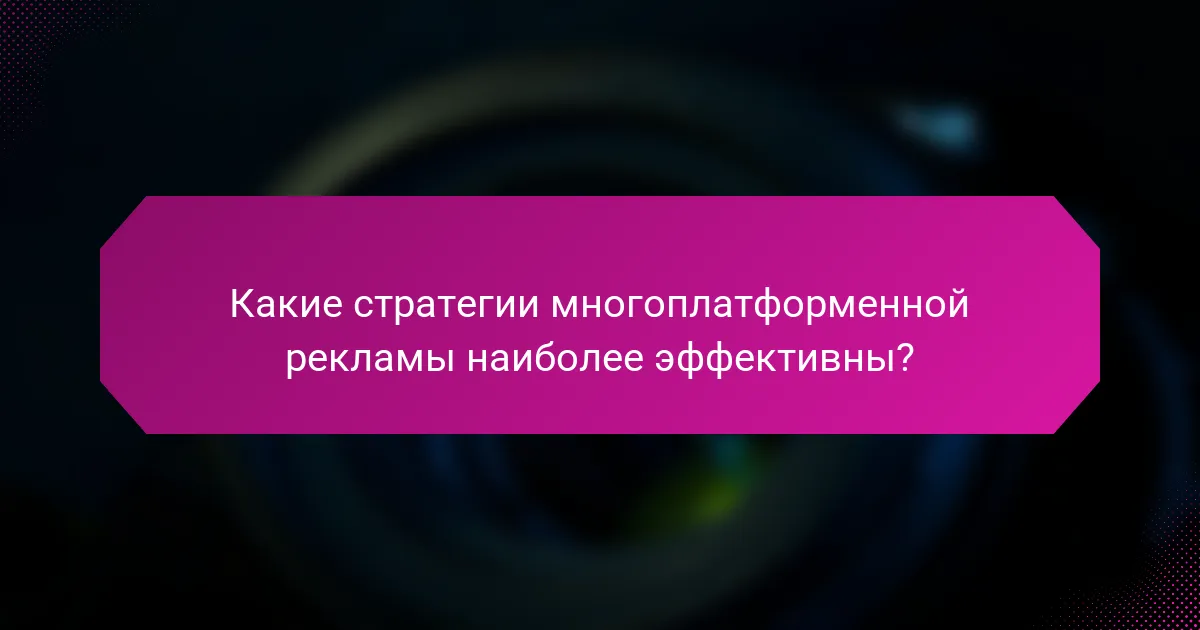 Какие стратегии многоплатформенной рекламы наиболее эффективны?