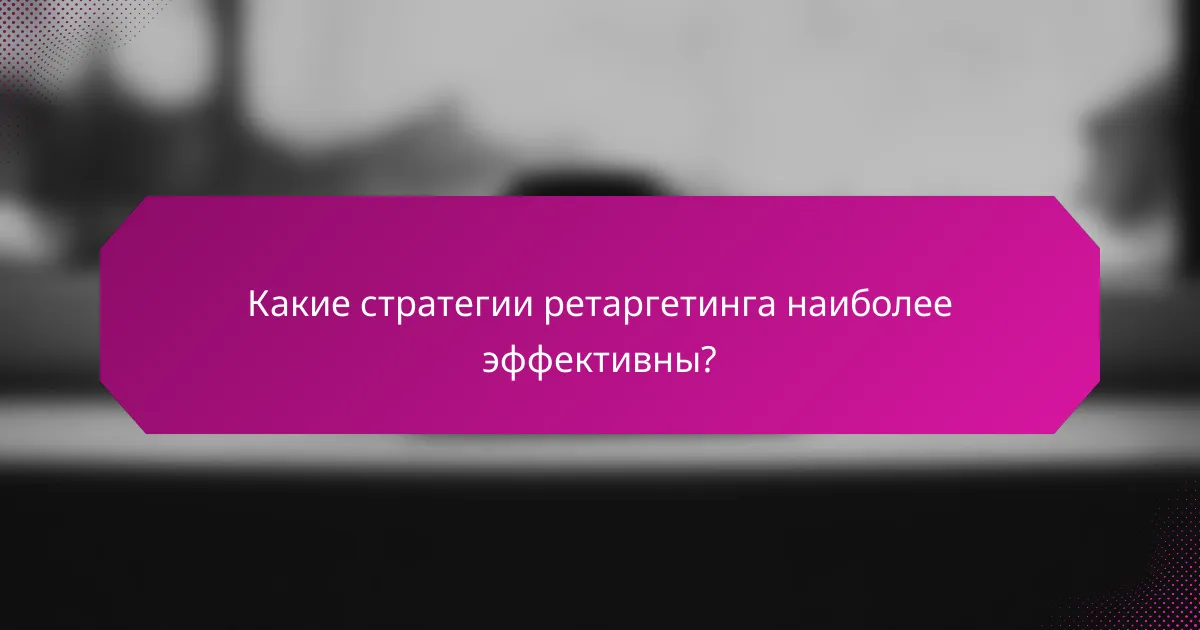 Какие стратегии ретаргетинга наиболее эффективны?