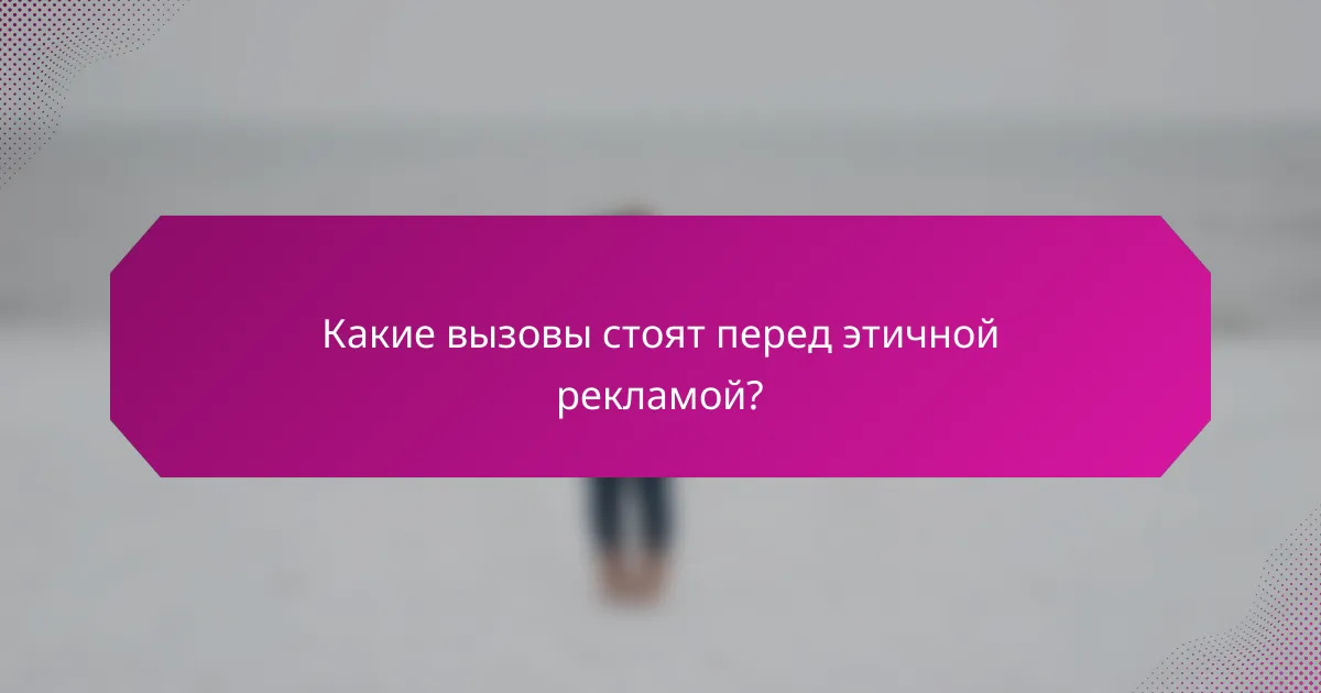 Какие вызовы стоят перед этичной рекламой?