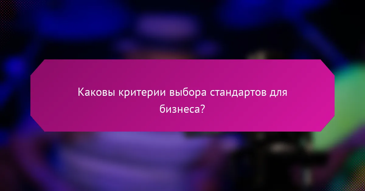 Каковы критерии выбора стандартов для бизнеса?