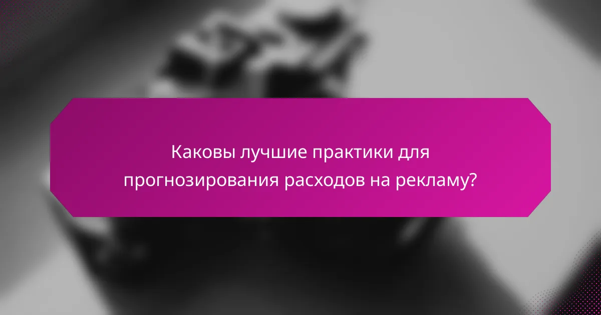 Каковы лучшие практики для прогнозирования расходов на рекламу?