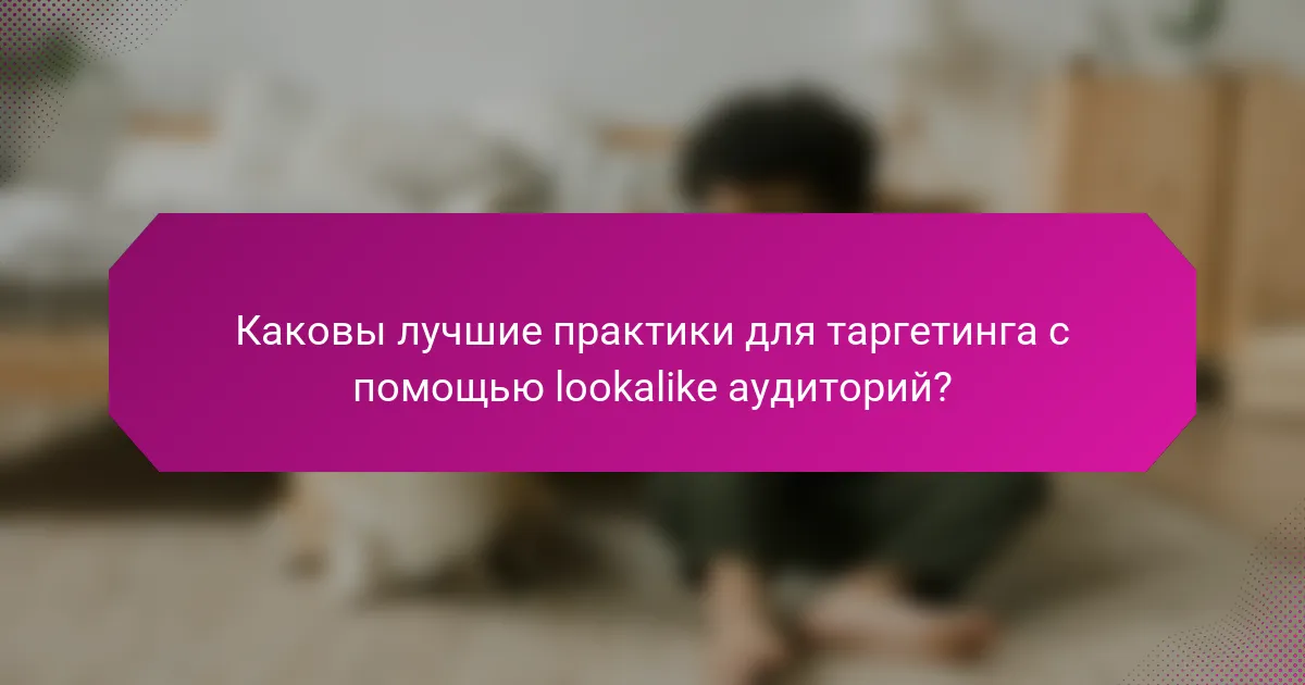 Каковы лучшие практики для таргетинга с помощью lookalike аудиторий?