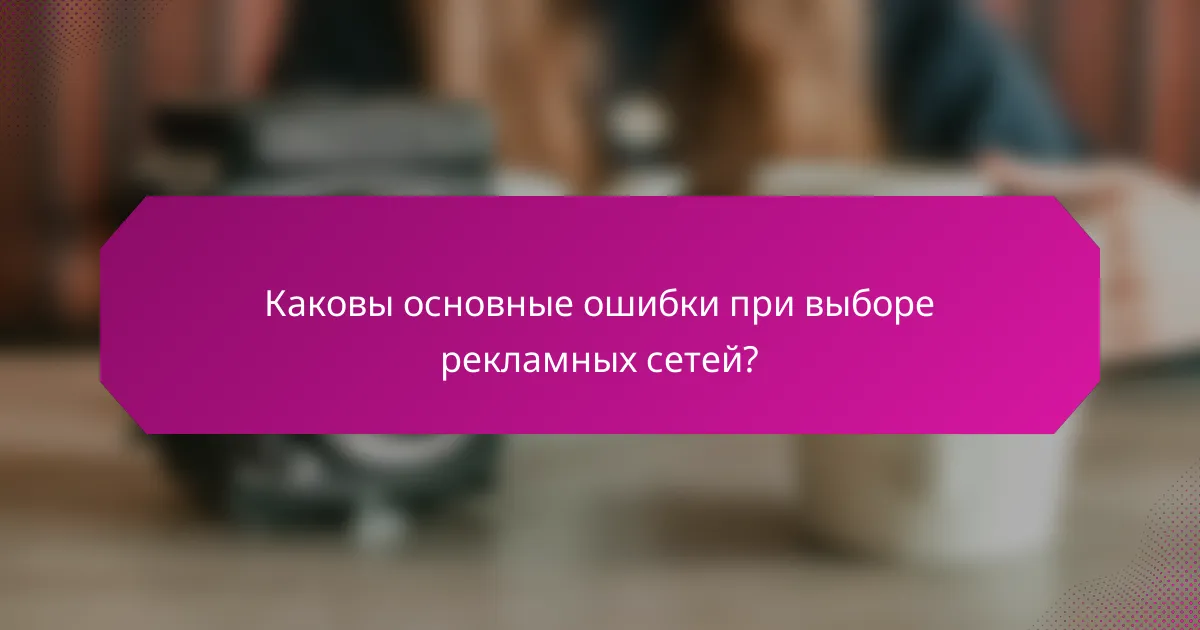 Каковы основные ошибки при выборе рекламных сетей?