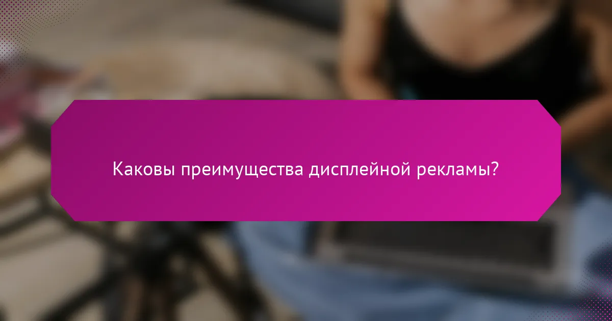 Каковы преимущества дисплейной рекламы?