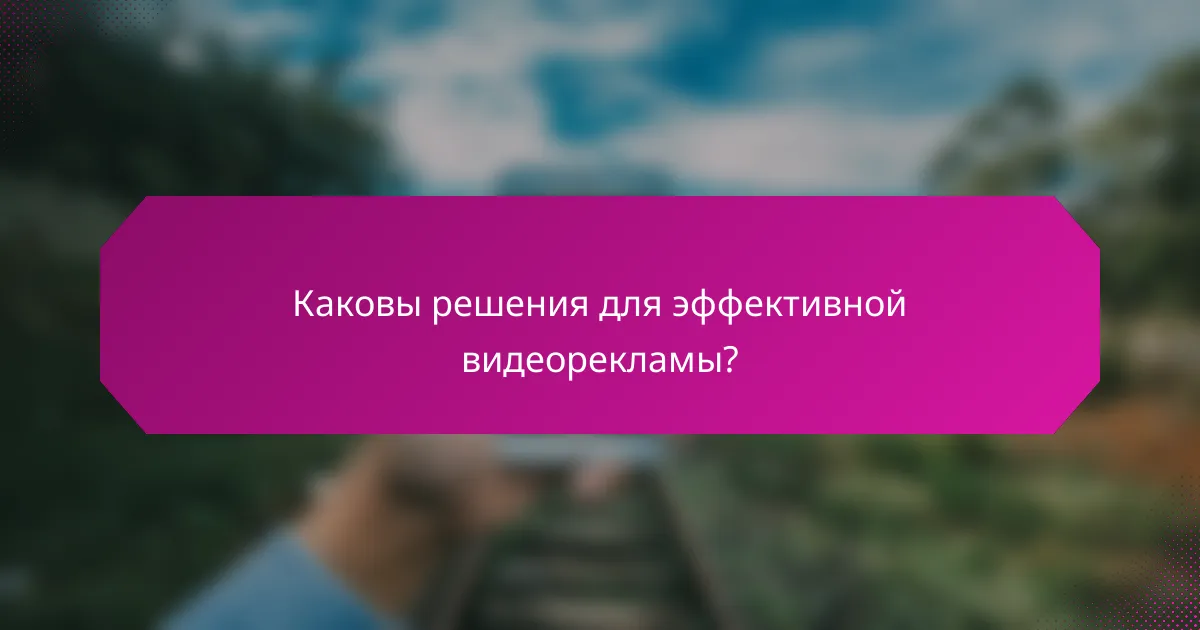 Каковы решения для эффективной видеорекламы?