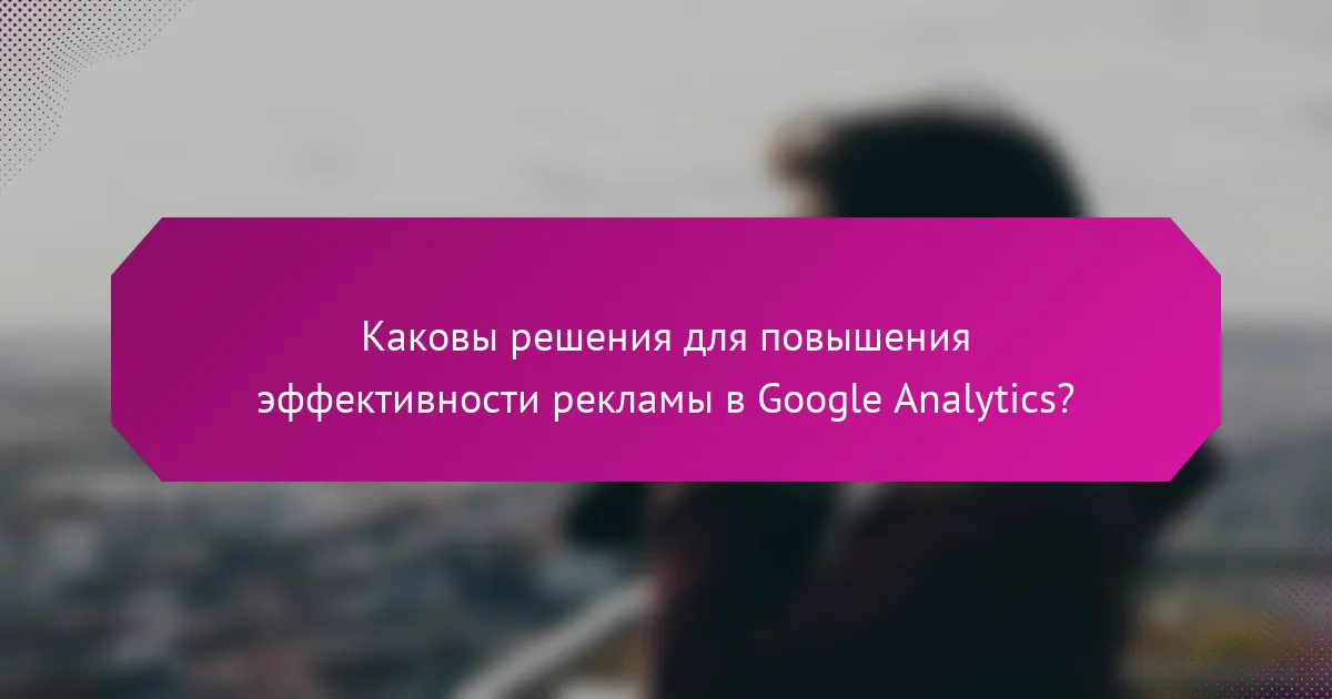 Каковы решения для повышения эффективности рекламы в Google Analytics?