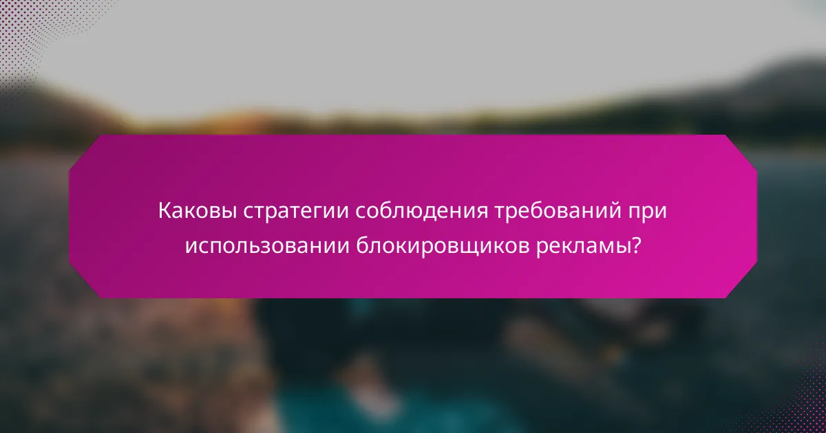 Каковы стратегии соблюдения требований при использовании блокировщиков рекламы?