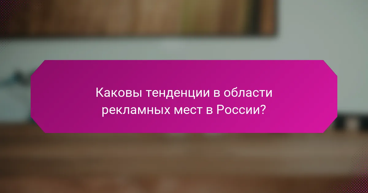 Каковы тенденции в области рекламных мест в России?